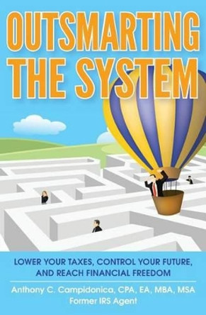 Outsmarting the System: Lower Your Taxes, Control Your Future, and Reach Financial Freedom by Anthony C Campidonica 9780991302970