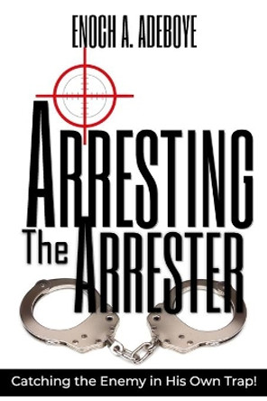 Arresting the Arrester: Catching the Enemy in His Own Trap by Enoch Adejare Adeboye 9780971176003