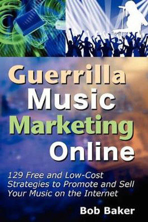 Guerrilla Music Marketing Online: 129 Free & Low-Cost Strategies to Promote & Sell Your Music on the Internet by Bob Baker 9780971483873