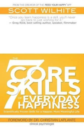 The 7 Core Skills of Everyday Happiness: Scientifically Proven Skills for a Happier, More Meaningful Life by Scott Wilhite 9780972076012