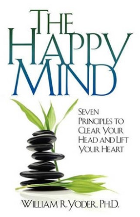 The Happy Mind: Seven Principles to Clear Your Head and Lift Your Heart by William R Yoder 9780972155618