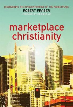 Marketplace Christianity: Discovering the Kingdom Purpose of the Marketplace by Robert E Fraser 9780975390511