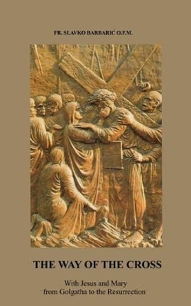 The Way of The Cross: With Jesus and Mary from Golgotha to the Resurrection by Slavko Barbaric 9780972744539