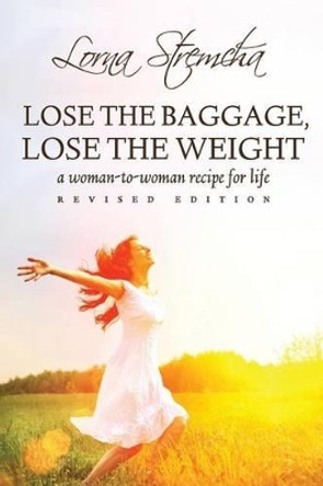 Lose the Baggage, Lose the Weight: A Woman-to-Woman Recipe for Life by Lorna Stremcha 9780991309900