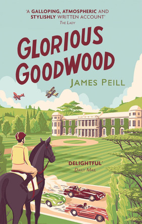 Glorious Goodwood: A Biography of England's Greatest Sporting Estate James Peill 9781472128256