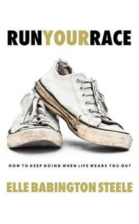 Run Your Race: How to Keep Going When Life Wears You Out by Elle Babington Steele 9780991416905