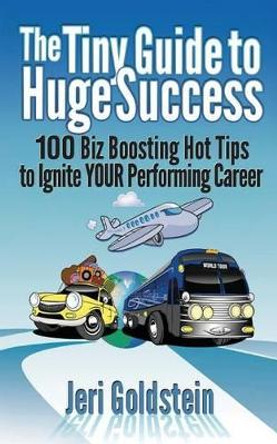 The Tiny Guide To Huge Success: 100 Biz Boosting Hot Tips to Ignite Your Performing Career by Jeri Goldstein 9780960683086
