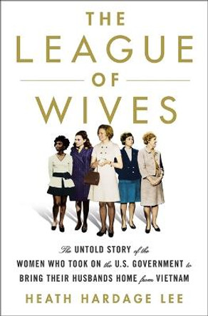 The League of Wives: The Untold Story of the Women Who Took on the US Government to Bring Their Husbands Home by Heath Hardage Lee