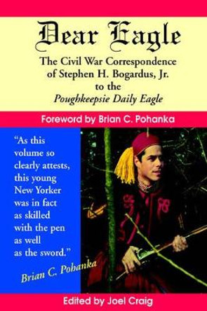 Dear Eagle: The Civil War Correspondence of Stephen H. Bogardus, Jr. to the Poughkeepsie Daily Eagle by Joel G. Craig 9780970172624