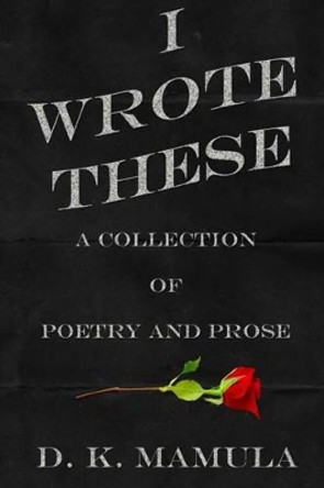 I Wrote These: A Collection of Poetry and Prose by D K Mamula 9780996651530