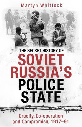 The Secret History of Soviet Russia's Police State: Cruelty, Co-operation and Compromise, 1917-91 by Martyn Whittock