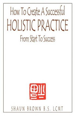 How To Create A Successful Holistic Practice by Shaun Brown 9780974540009