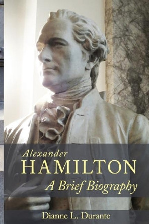 Alexander Hamilton: A Brief Biography by Dianne L Durante 9780974589930