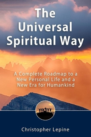 The Universal Spiritual Way: A Complete Roadmap to a New Personal Life and a New Era for Humankind by Christopher Daniel Lepine 9780963408198