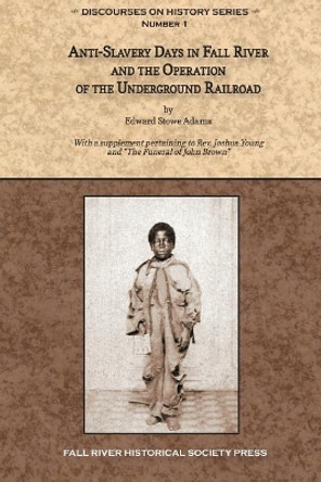 Anti-Slavery Days in Fall River and the Operation of the Underground Railroad: With a supplement pertaining to Rev. Joshua Young and The Funeral of John Brown by Joshua Young 9780964124851