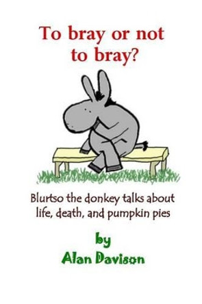 To bray or not to bray (black and white version): Blurtso the donkey talks about life, death, and pumpkin pies by Alan R Davison 9780966144147