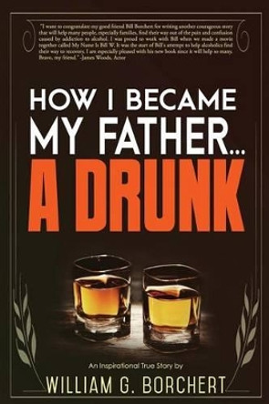 How I Became My Father...a Drunk by William G Borchert 9780996368926