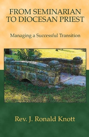 From Seminarian to Diocesan Priest: Managing a Successful Transition by J Ronald Knott 9780966896954