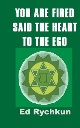 You Are Fired Said The Heart To The Ego by Ed Rychkun 9780978262372