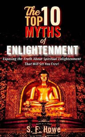 The Top Ten Myths Of Enlightenment: Exposing The Truth About Spiritual Enlightenment That Will Set You Free! by S F Howe 9780977433575