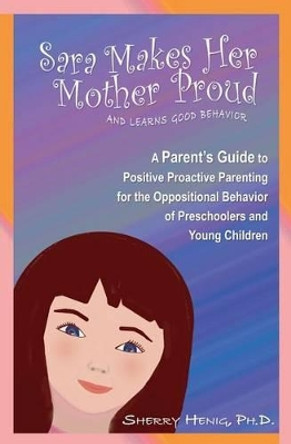 Sara Makes Her Mother Proud and Learns Good Behavior: A Parent's Guide to Positive Behavior by Sherry Henig Ph D 9780977720316