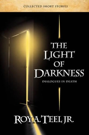 The Light of Darkness, Dialogues in Death by Roy A. Jr. Teel 9780976639244