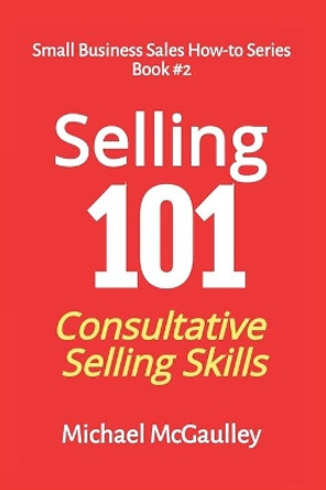 Selling 101: Consultative Selling Skills: For new entrepreneurs, free agents, consultants by Michael T McGaulley 9780976840664