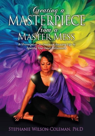 Creating a Masterpiece from a Master Mess: A 'Prescription to create an amazing Life by Igniting Your Inner Millionaire by Stephanie E Wilson-Coleman 9780974938752