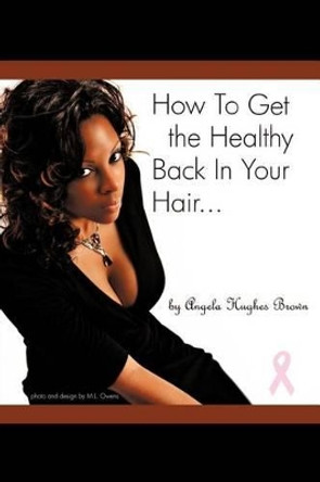 How To Get The Healthy Back In Your Hair... by Angela H Brown 9780983911616