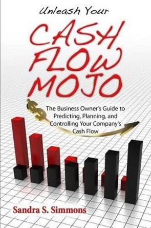 Unleash Your Cash Flow Mojo - The Business Owner's Guide to Predicting, Planning, and Controlling Your Company's Cash Flow by Sandra S Simmons 9780977077199