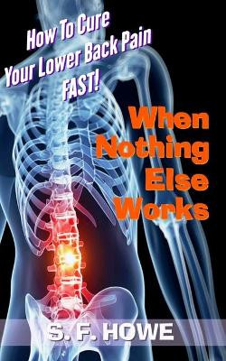 When Nothing Else Works: How to Cure Your Lower Back Pain Fast! by S F Howe 9780977433599