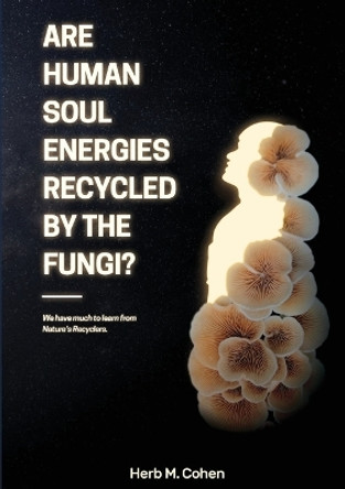 Are Human Soul Energies Recycled by the Fungi? by Herb M Cohen 9780982232385