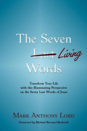 The Seven Living Words: Transform Your Life with This Illuminating Perspective on the Seven Last Words of Jesus by Mark Anthony Lord 9780981524511