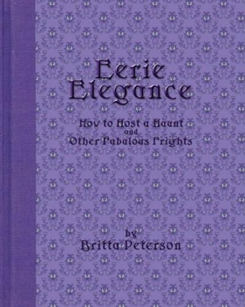 Eerie Elegance: How To Host A Haunt And Other Fabulous Frights by Britta Peterson 9780981587103