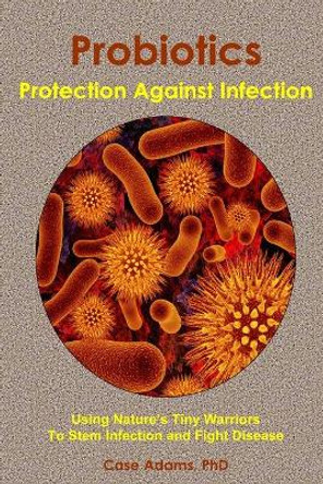 Probiotics - Protection Against Infection: Using Nature's Tiny Warriors To Stem Infection and Fight Disease by Casey Adams 9780981604558