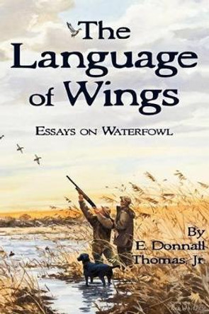 The Language of Wings: Essays on Waterfowl by E Donnall Thomas Jr 9780981658490