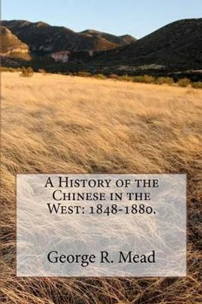 A History of the Chinese in the West: 1848-1880. by George R Mead 9780981744667