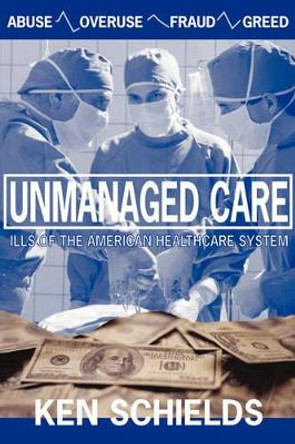 Unmanaged Care - Ills Of The American Healthcare System by Ken, Schields 9780978774073