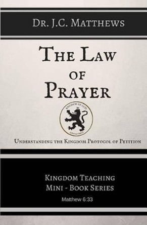 The Law of Prayer: Understanding the Kingdom Protocol of Petition by J C Matthews 9780979255434