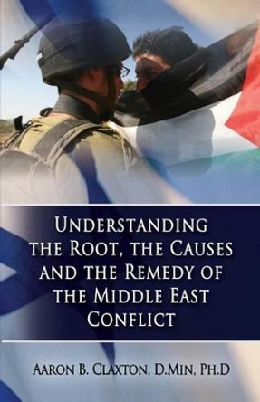 Understanding the Root, the Causes and the Remedy of the Middle East Conflict by Aaron B Claxton 9780982455081