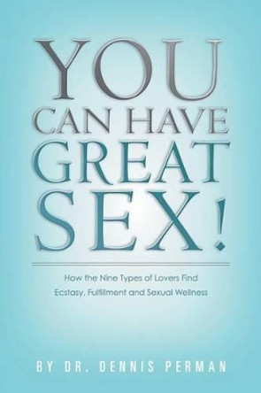 You Can Have Great Sex!: How The Nine Types of Lovers Find Ecstasy, Fulfillment and Sexual Wellness by Dennis Perman 9780986397769