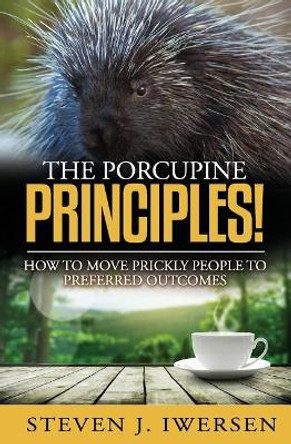 The Porcupine Principles!: How to Move Prickly People to Preferred Outcomes by Steven J Iwersen 9780982404515