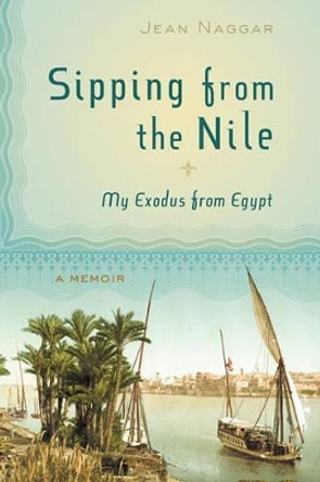 Sipping from the Nile: My Exodus from Egypt by Jean Naggar 9780981807904