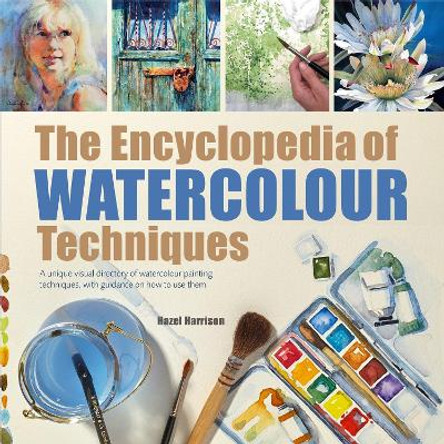 The Encyclopedia of Watercolour Techniques: A Unique Visual Directory of Watercolour Painting Techniques, with Guidance on How to Use Them by Hazel Harrison