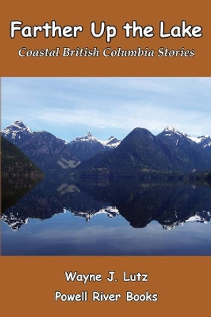 Farther Up the Lake: Coastal British Columbia Stories by Wayne J Lutz 9780978135744