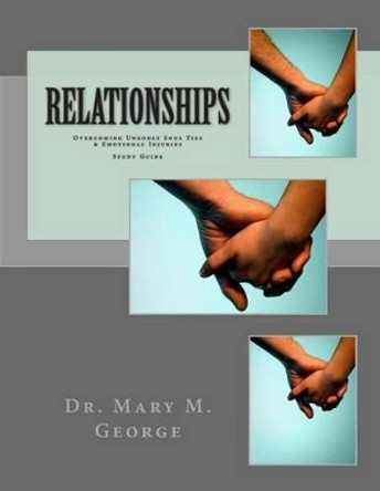 Relationships: Overcoming Ungodly Soul Ties & Emotional Injuries Study Guide by Mary M George 9780978518523