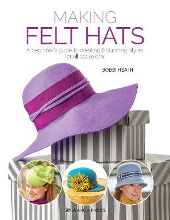 Making Felt Hats: A Beginner's Guide to Creating 6 Stunning Styles for All Occasions by Bobbi Heath