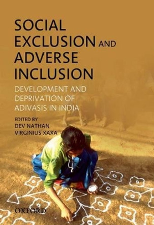 Social Exclusion and Adverse Inclusion: Development and Deprivation of Adivasis in India by Dev Nathan 9780198078937