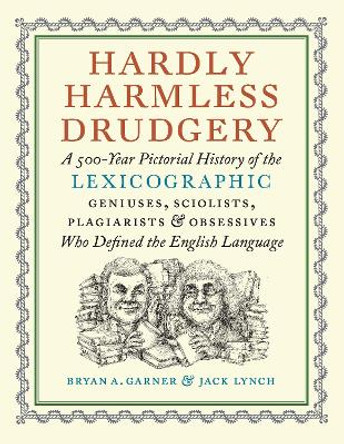 Hardly Harmless Drudgery: A 500-Year Pictorial History of the Lexicographic Geniuses, Sciolists, Plagiarists, and Obsessives Who Defined Our Language by Bryan A. Garner 9781567928075