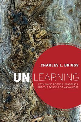 Unlearning: Rethinking Poetics, Pandemics, and the Politics of Knowledge Charles L. Briggs 9781646421015